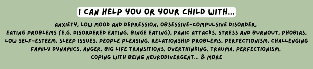 Description of mental health disorders Valentina can help with. anxiety, low mood and depression, obsessive-compulsive disorder, eating problems (e.g. disordered eating, binge eating), panic attacks, stress, phobias, low self-esteem, sleep issues, people pleasing, relationship problems, perfectionism, challenging family dynamics, anger, life transitions, trauma, perfectionism, and ASD/ADHD related challenges.